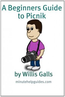 A Beginners Guide to Picnik: A Quick Guide to the Free Online Photo Editor - William Galls, Minute Help Guides