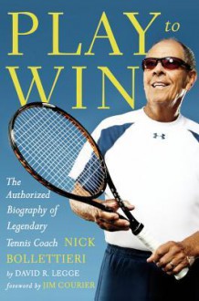 Play to Win: The Life of Legendary Tennis Coach Nick Bollettieri - David R. Legge