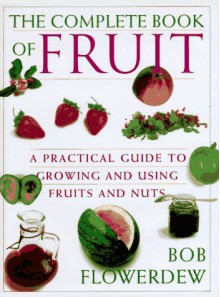 Bob Flowerdew's, The Complete Book Of Fruit: A Practical Guide To Growing And Using Fruits And Nuts - Bob Flowerdew