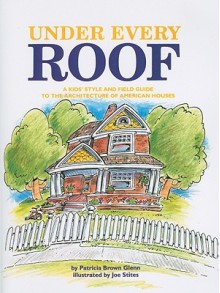 Under Every Roof: A Kid's Style and Field Guide to the Architecture of American Houses - Patricia Brown Glenn