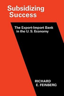 Subsidizing Success: The Export Import Bank in the U.S. Economy - Richard E. Feinberg