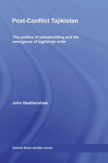 Post-Conflict Tajikistan: The politics of peacebuilding and the emergence of legitimate order (Central Asian Studies) - John Heathershaw