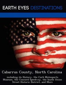 Cabarrus County, North Carolina: Including Its History, the Curb Motosports Museum, the Concord Speedway, the South Union Street Historic District, and More - Sam Night