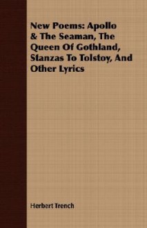 New Poems: Apollo & the Seaman, the Queen of Gothland, Stanzas to Tolstoy, and Other Lyrics - Herbert Trench