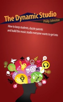 The Dynamic Studio: How to keep students, dazzle parents, and build the studio everyone wants to get into - Philip Johnston