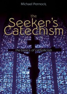 The Seeker's Catechism: The Basics of Catholicism - Michael Pennock