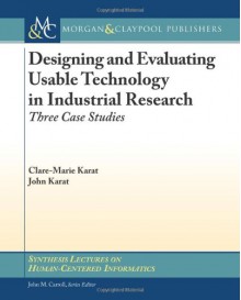 Designing and Evaluating Usable Technology in Industrial Research: Three Case Studies (Synthesis Lectures on Human-Centered Informatics) - Clare-Marie Karat, John Karat, John Carroll