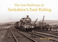 The Lost Railways of Yorkshire's East Riding - Neil Burgess