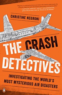 The Crash Detectives: Investigating the World's Most Mysterious Air Disasters - Christine Negroni