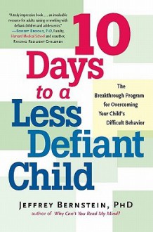 10 Days to a Less Defiant Child: The Breakthrough Program for Overcoming Your Child's Difficult Behavior - Jeffrey Bernstein