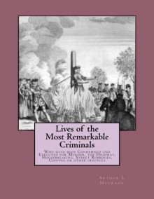 Lives of the Most Remarkable Criminals: Who have been Condemned and Executed for Murder, the Highway, Housebreaking, Street Robberies, Coining or other offences - Arthur L Hayward, Arthur L Hayward