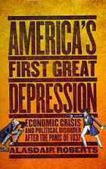 America's First Great Depression: Economic Crisis and Political Disorder after the Panic of 1837 - Alasdair Roberts