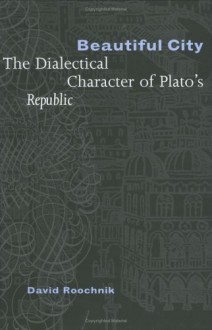 Beautiful City: The Dialectical Character of Plato's "Republic" - David Roochnik