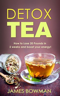 Detox Tea: How to Loose up to 20 Pounds in 2 weeks and Boost your Energy - James Bowman