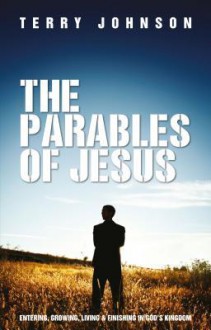 The Parables of Jesus: Entering, Growing, Living, and Finishing in God's Kingdom - Terry Johnson