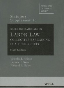 Heinsz, Nolan and Bales's Statutory Supplement to Cases and Materials on Labor Law: Collective Bargaining in a Free Society, 6th - Timothy J. Heinsz, Dennis R. Nolan, Richard A. Bales