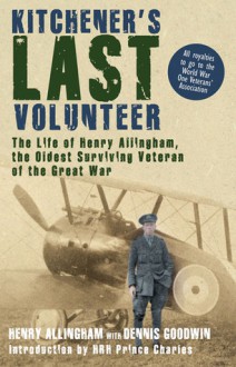 Kitchener's Last Volunteer: The Life of Henry Allingham, the Oldest Surviving Veteran of the Great War - Henry Allingham, Dennis Goodwin