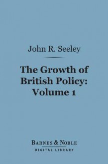 The Growth of British Policy. An Historical Essay. Volume I - John Robert Seeley