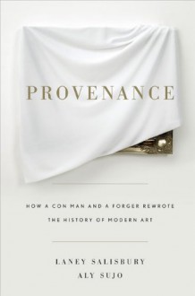 Provenance: How a Con Man and a Forger Rewrote the History of Modern Art - Laney Salisbury, Aly Sujo