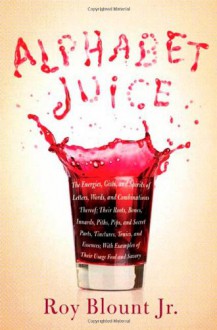 Alphabet Juice: The Energies, Gists, and Spirits of Letters, Words, and Combinations Thereof; Their Roots, Bones, Innards, Piths, Pips, and Secret Parts, Tinctures, Tonics, and Essences; With Examples of Their Usage Foul and Savory - Roy Blount Jr.