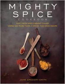 Mighty Spice Cookbook: Fast, Fresh and Vibrant Dishes Using No More Than 5 Spices for Each Recipe - John Gregory-Smith