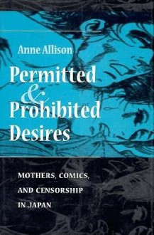 Permitted and Prohibited Desires: Mothers, Comics, and Censorship in Japan - Anne Allison