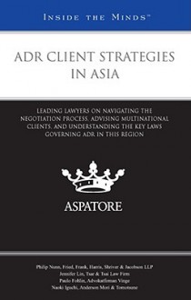 Adr Client Strategies in Asia: Leading Lawyers on Navigating the Negotiation Process, Advising Multinational Clients, and Understanding the Key Laws Governing Adr in This Region (Inside the Minds) - Aspatore Books