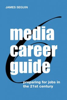 Media Career Guide: Preparing for Jobs in the 21st Century - James Seguin