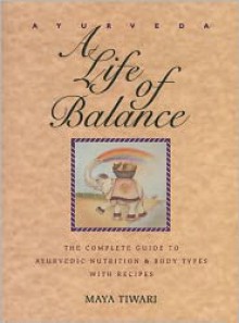 Ayurveda: A Life of Balance: The Complete Guide to Ayurvedic Nutrition and Body Types with Recipes - Maya Tiwari