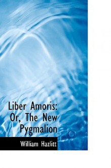 Liber Amoris: Or, the New Pygmalion - William Hazlitt