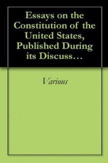 Essays on the Constitution of the United States, Published During its Discussion by the People 1787-1788 - Various, Paul Leicester Ford