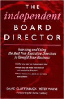 The Independent Board Director: Selecting and Using the Best Non-Executive Directors to Benefit Your Business - David Clutterbuck, Peter Waine