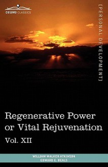 Personal Power Books (in 12 Volumes), Vol. XII: Regenerative Power or Vital Rejuvenation - William W. Atkinson, Edward E. Beals