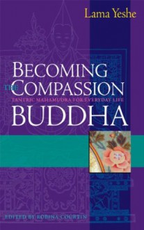 Becoming the Compassion Buddha: Tantric Mahamudra for Everyday Life - Lama Thubten Yeshe, Robina Courtin, Lhundub Sopa