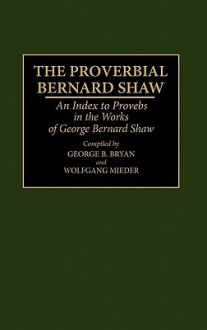 The Proverbial Bernard Shaw: An Index to Proverbs in the Works of George Bernard Shaw - George B. Bryan