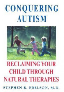 Conquering Autism: Reclaiming Your Child Through Natural Therapies - Stephen B. Edelson