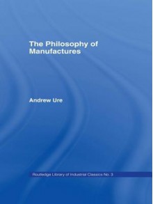 Philosophy of Manufactures - Andrew Ure