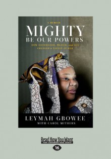 Mighty be Our Powers: How Sisterhood, Prayer, and Sex Changed a Nation at War - Leymah Gbowee