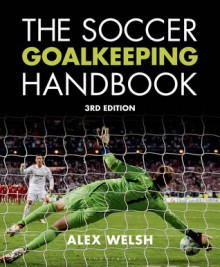 The Soccer Goalkeeping Handbook 3rd Edition - Alex Welsh