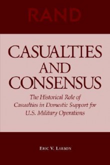 Casualties and Consensus: The Historical Role of Casualties in Domestic Support for U.S. Military Operations - Eric V. Larson