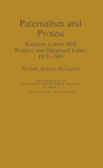 Paternalism And Protest; Southern Cotton Mill Workers And Organized Labor, 1875 1905 - Melton A. McLaurin