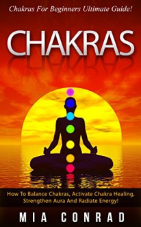 Chakras: Chakras For Beginners Ultimate Guide! - How To Balance Chakras, Activate Chakra Healing, Strengthen Aura, and Radiate Energy! (Kundalini, Meditation, ... Yoga, Tai Chi, Spirituality, Mindfulness) - Mia Conrad