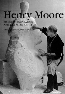 Henry Moore: My Ideas, Inspiration And Life As An Artist - Henry Moore, John Hedgecoe