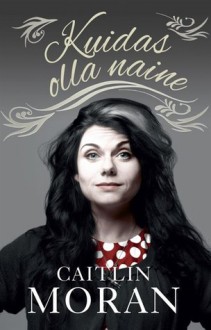 Kuidas olla naine - Caitlin Moran, Marion Undusk