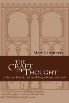 The Craft of Thought: Meditation, Rhetoric, and the Making of Images, 400-1200 (Cambridge Studies in Medieval Literature) - Mary Carruthers