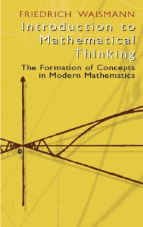 Introduction to Mathematical Thinking: The Formation of Concepts in Modern Mathematics - Friedrich Waismann, Karl Menger, Theodore J. Benac