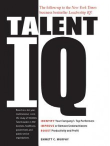 Talent IQ: Identify Your Company's Top Performers, Improve or Remove Underachievers, Boost Productivity and Profit - Emmett C. Murphy