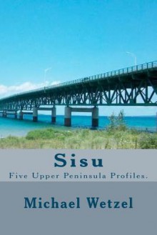 Sisu: Five Upper Peninsula Profiles. - Michael Wetzel