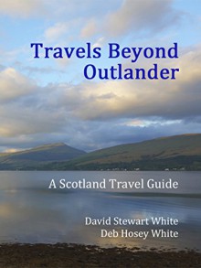 Travels Beyond Outlander: A Scotland Travel Guide - David Stewart White, Deb Hosey White