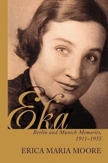 Eka: Berlin and Munich Memories 1911-1935 - Erica Maria Moore